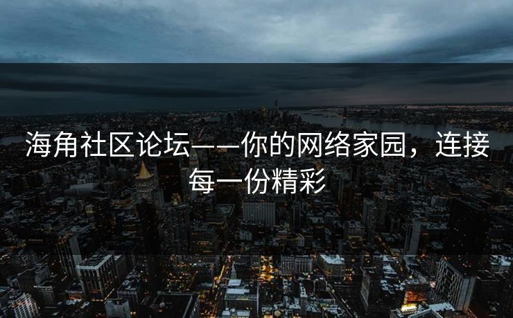海角社区论坛——你的网络家园,连接每一份精彩 海角社区论坛——你的网络家园,连接每一份精彩