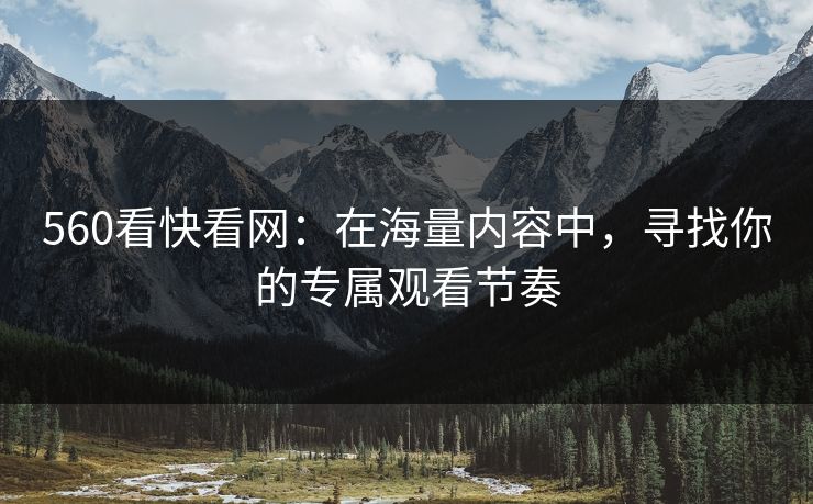 560看快看网:在海量内容中,寻找你的专属观看节奏