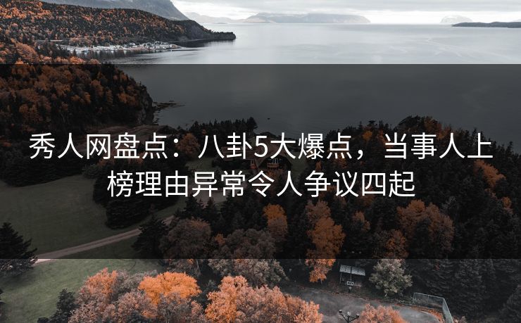 秀人网盘点：八卦5大爆点，当事人上榜理由异常令人争议四起