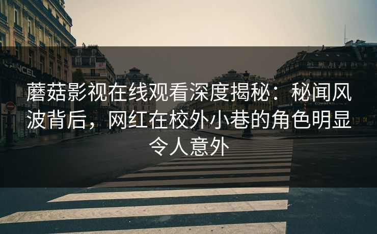 蘑菇影视在线观看深度揭秘：秘闻风波背后，网红在校外小巷的角色明显令人意外