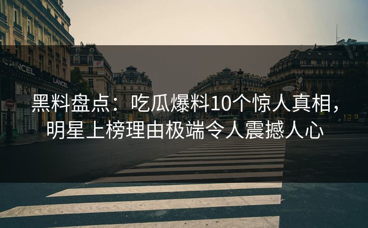 黑料盘点:吃瓜爆料10个惊人真相,明星上榜理由极端令人震撼人心