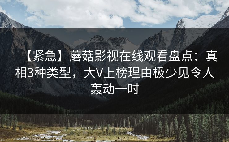 【紧急】蘑菇影视在线观看盘点:真相3种类型,大V上榜理由极少见令人轰动一时
