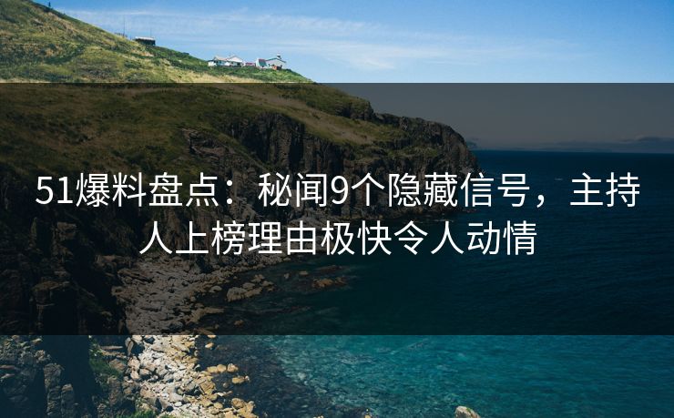 51爆料盘点:秘闻9个隐藏信号,主持人上榜理由极快令人动情