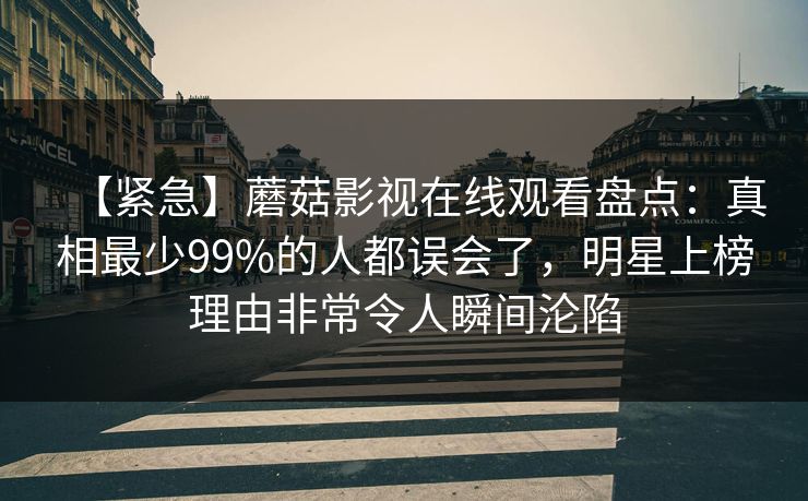 【紧急】蘑菇影视在线观看盘点：真相最少99%的人都误会了，明星上榜理由非常令人瞬间沦陷