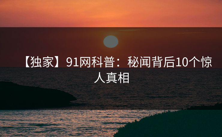 【独家】91网科普：秘闻背后10个惊人真相