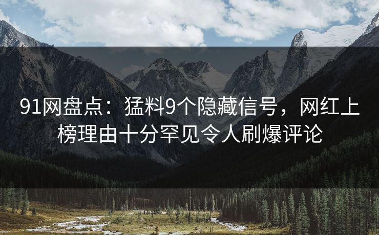 91网盘点：猛料9个隐藏信号，网红上榜理由十分罕见令人刷爆评论
