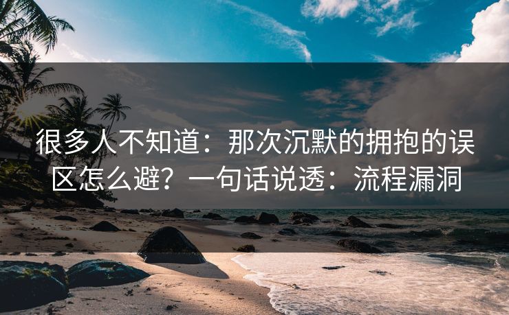 很多人不知道：那次沉默的拥抱的误区怎么避？一句话说透：流程漏洞