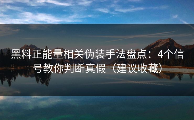 黑料正能量相关伪装手法盘点:4个信号教你判断真假(建议收藏)