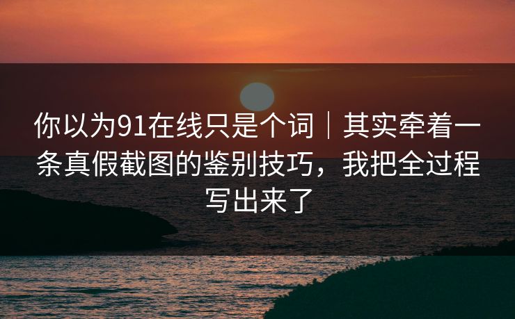 你以为91在线只是个词|其实牵着一条真假截图的鉴别技巧,我把全过程写出来了 你以为91在线只是个词|其实牵着一条真假截图的鉴别技巧,我把全过程写出来了