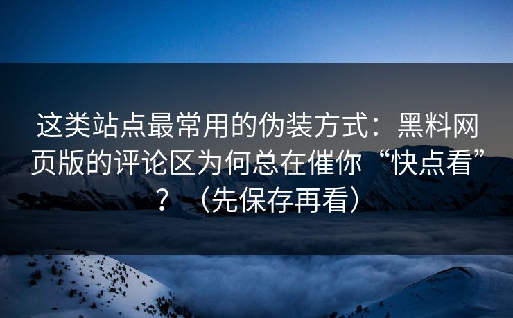 这类站点最常用的伪装方式：黑料网页版的评论区为何总在催你“快点看”？（先保存再看）