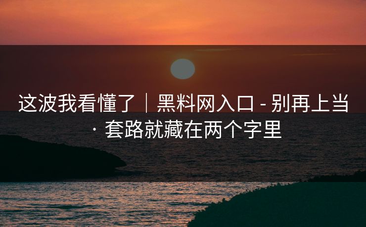 这波我看懂了|黑料网入口 - 别再上当 · 套路就藏在两个字里