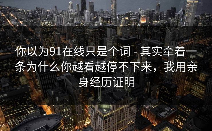 你以为91在线只是个词 - 其实牵着一条为什么你越看越停不下来,我用亲身经历证明