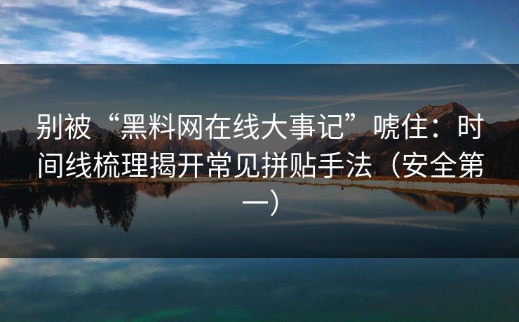 别被“黑料网在线大事记”唬住:时间线梳理揭开常见拼贴手法(安全第一)