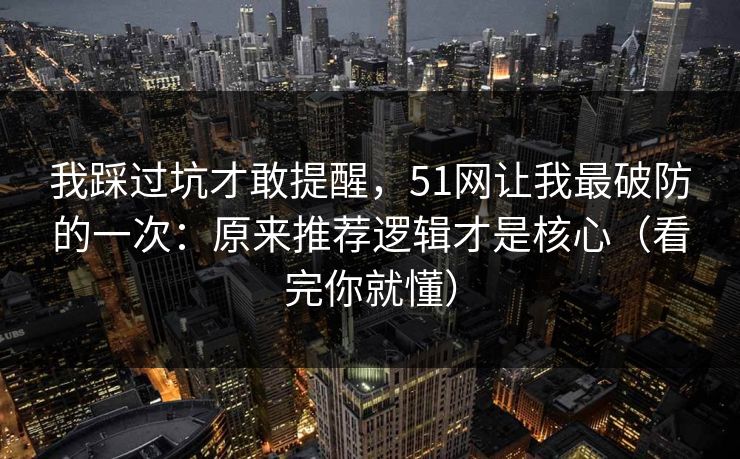 我踩过坑才敢提醒,51网让我最破防的一次:原来推荐逻辑才是核心(看完你就懂)