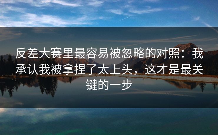 反差大赛里最容易被忽略的对照:我承认我被拿捏了太上头,这才是最关键的一步
