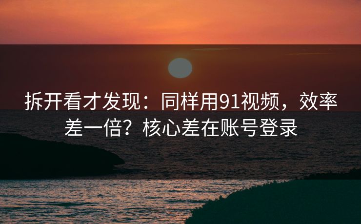 拆开看才发现:同样用91视频,效率差一倍?核心差在账号登录