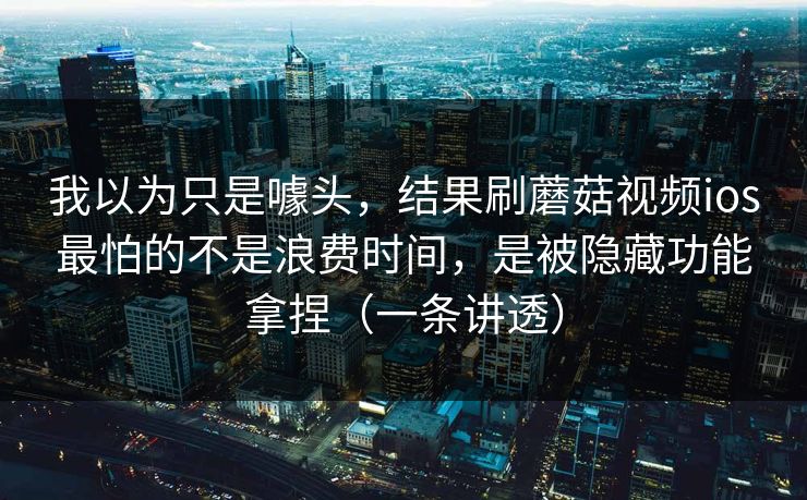 我以为只是噱头,结果刷蘑菇视频ios最怕的不是浪费时间,是被隐藏功能拿捏(一条讲透)