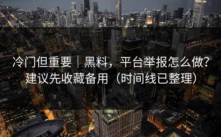 冷门但重要|黑料,平台举报怎么做?建议先收藏备用(时间线已整理)