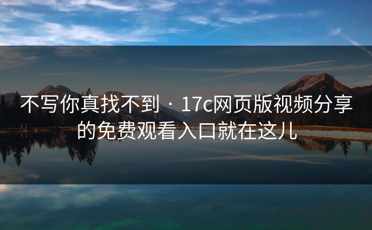 不写你真找不到 · 17c网页版视频分享的免费观看入口就在这儿