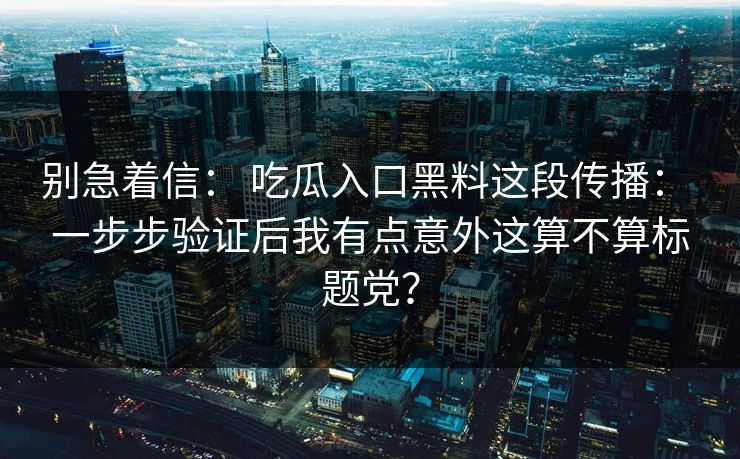 别急着信: 吃瓜入口黑料这段传播: 一步步验证后我有点意外这算不算标题党? 别急着信: 吃瓜入口黑料这段传播: 一步步验证后我有点意外这算不算标题党?